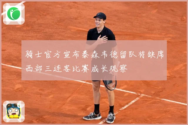 骑士官方宣布泰森韦德留队将缺席西部三连客比赛成长观察