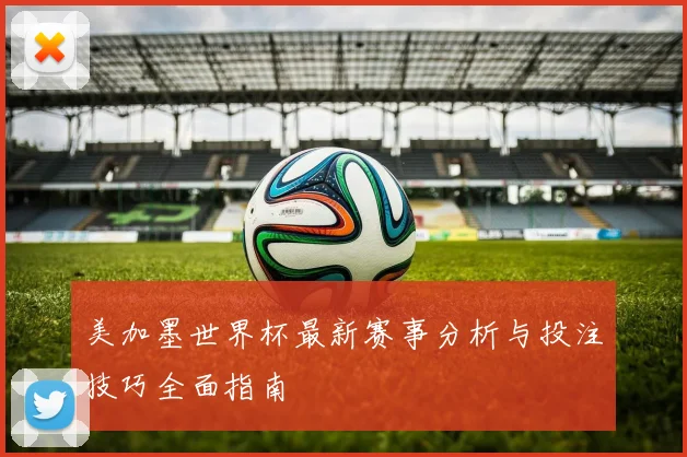 美加墨世界杯最新赛事分析与投注技巧全面指南