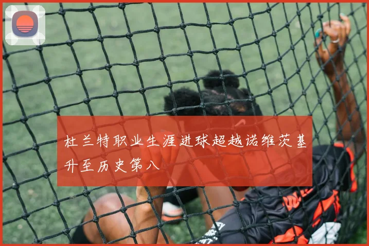 杜兰特职业生涯进球超越诺维茨基升至历史第八