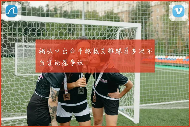 祸从口出公牛拟裁艾维球员多次不当言论惹争议
