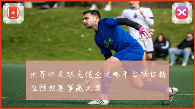 世界杯足球竞猜全攻略平台助你精准预测赛事赢大奖