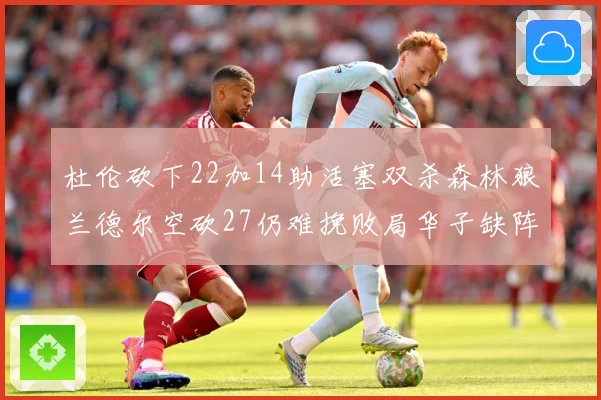 杜伦砍下22加14助活塞双杀森林狼兰德尔空砍27仍难挽败局华子缺阵错失奖项