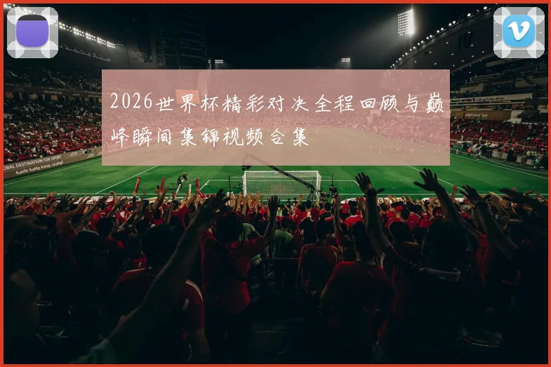 2026世界杯精彩对决全程回顾与巅峰瞬间集锦视频合集