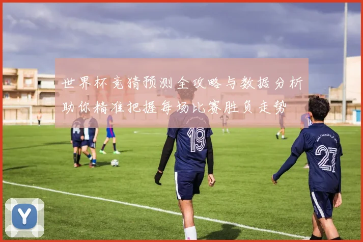 世界杯竞猜预测全攻略与数据分析助你精准把握每场比赛胜负走势
