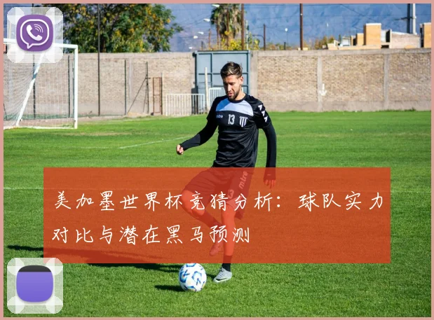 美加墨世界杯竞猜分析：球队实力对比与潜在黑马预测