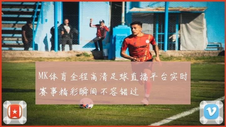 MK体育全程高清足球直播平台实时赛事精彩瞬间不容错过