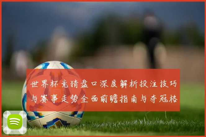 世界杯竞猜盘口深度解析投注技巧与赛事走势全面前瞻指南与夺冠格局