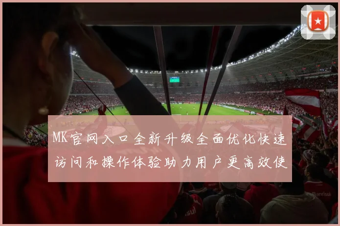 MK官网入口全新升级全面优化快速访问和操作体验助力用户更高效使用