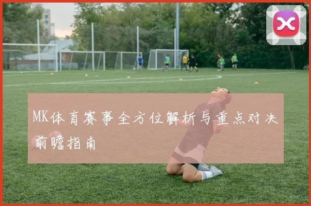 MK体育赛事全方位解析与重点对决前瞻指南