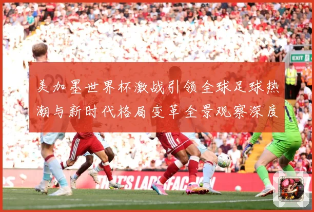 美加墨世界杯激战引领全球足球热潮与新时代格局变革全景观察深度