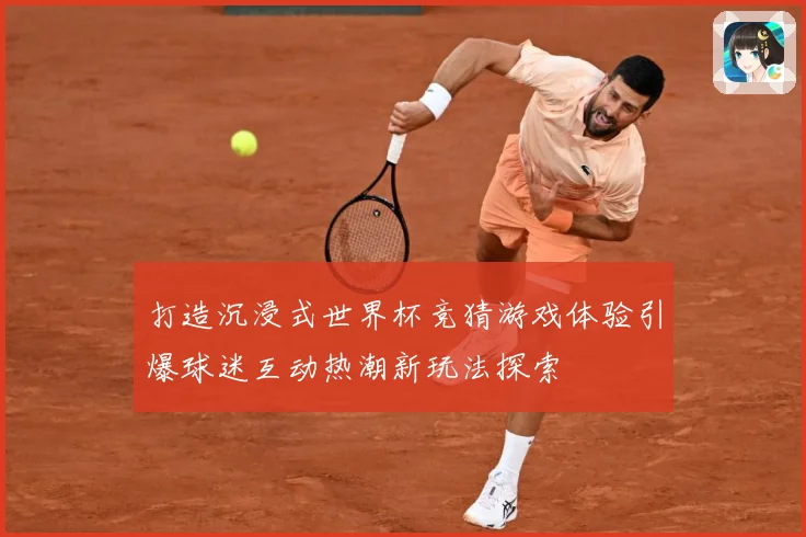 打造沉浸式世界杯竞猜游戏体验引爆球迷互动热潮新玩法探索