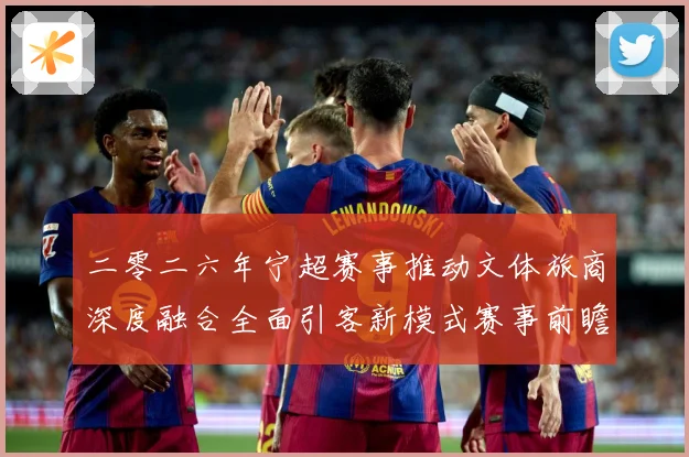 二零二六年宁超赛事推动文体旅商深度融合全面引客新模式赛事前瞻