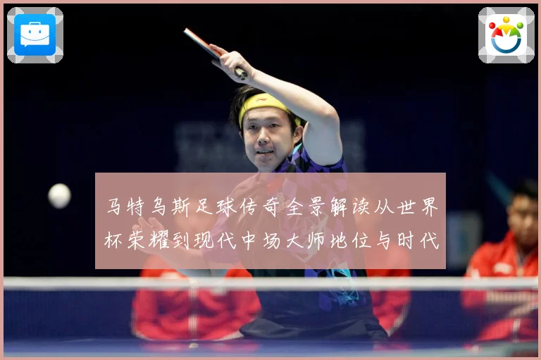 马特乌斯足球传奇全景解读从世界杯荣耀到现代中场大师地位与时代影响