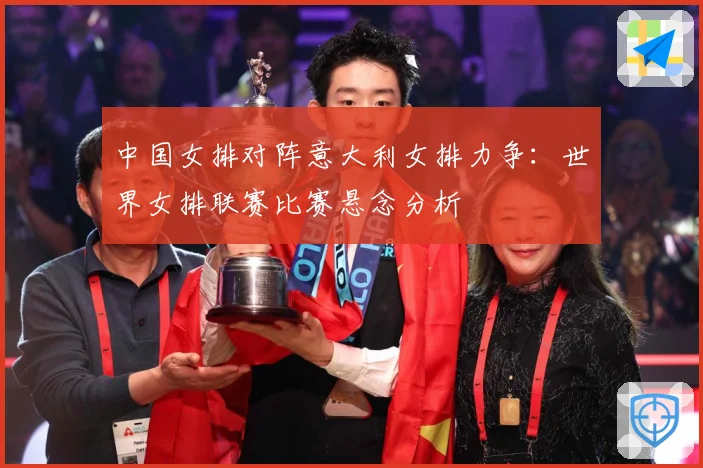 中国女排对阵意大利女排力争：世界女排联赛比赛悬念分析