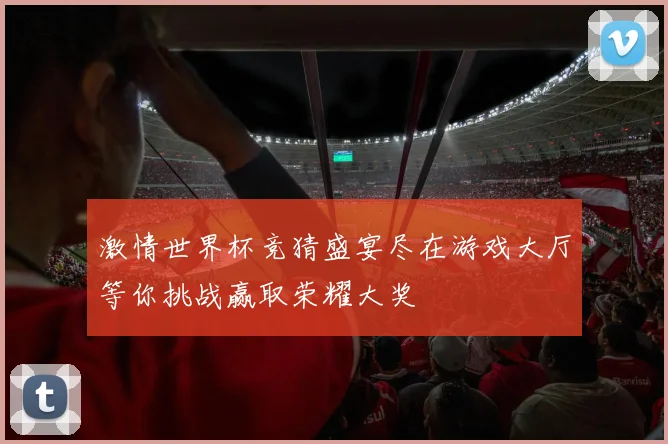 激情世界杯竞猜盛宴尽在游戏大厅等你挑战赢取荣耀大奖