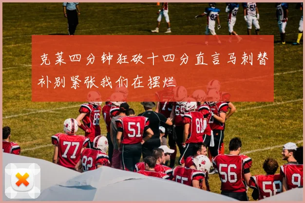克莱四分钟狂砍十四分直言马刺替补别紧张我们在摆烂