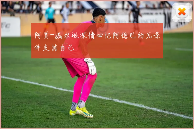 阿贾-威尔逊深情回忆阿德巴约无条件支持自己