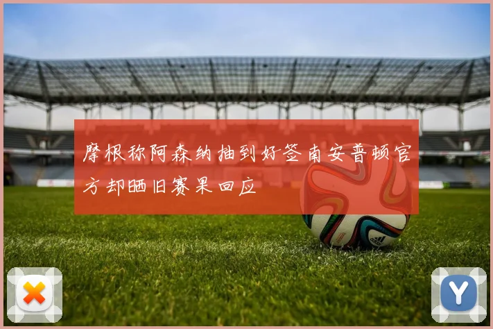 摩根称阿森纳抽到好签南安普顿官方却晒旧赛果回应