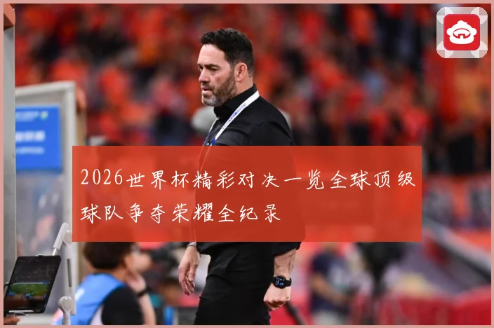 2026世界杯精彩对决一览全球顶级球队争夺荣耀全纪录