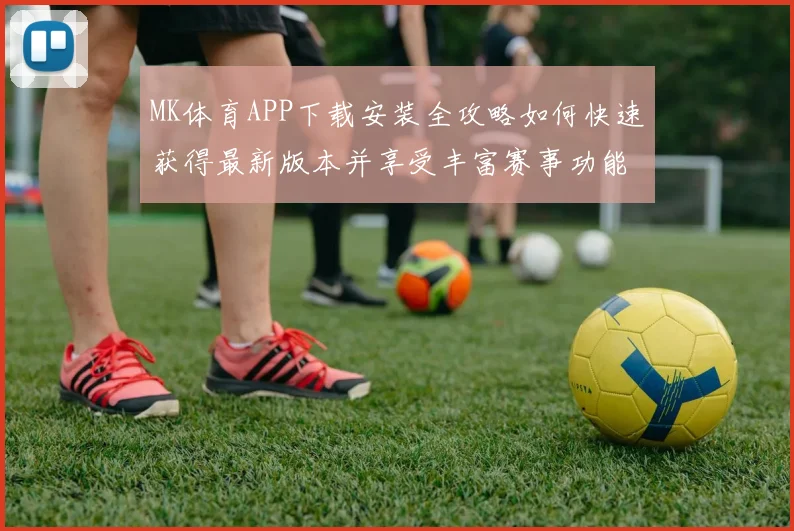 MK体育APP下载安装全攻略如何快速获得最新版本并享受丰富赛事功能