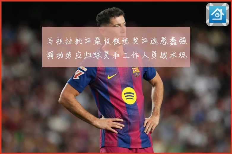 马祖拉批评最佳教练奖评选愚蠢强调功劳应归球员和工作人员战术观察