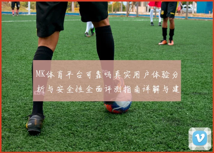 MK体育平台可靠吗真实用户体验分析与安全性全面评测指南详解与建议