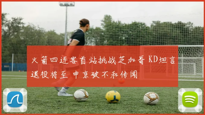 火箭四连客首站挑战芝加哥 KD坦言退役将至 申京破不和传闻