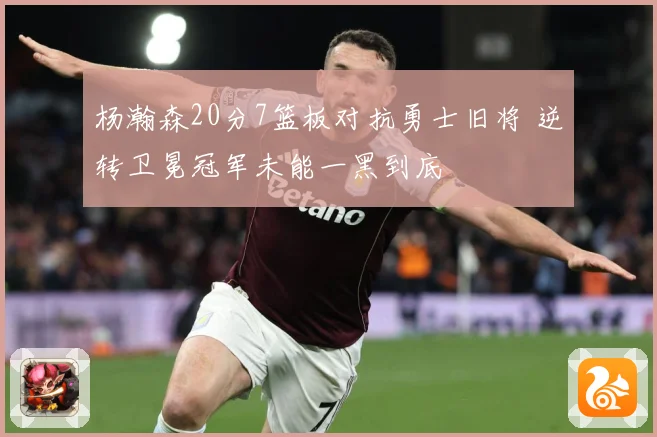 杨瀚森20分7篮板对抗勇士旧将 逆转卫冕冠军未能一黑到底