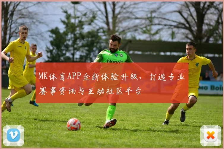 MK体育APP全新体验升级，打造专业赛事资讯与互动社区平台