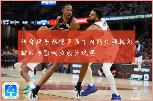 传奇投手佩德罗马丁内斯生涯精彩瞬间与影响力成长观察
