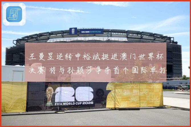 王曼昱逆转申裕斌挺进澳门世界杯决赛 将与孙颖莎争夺首个国际单打冠军