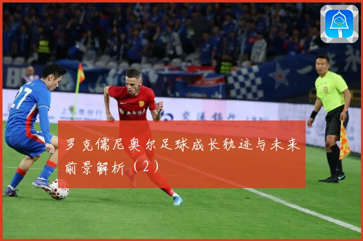 罗克儒尼奥尔足球成长轨迹与未来前景解析（2）