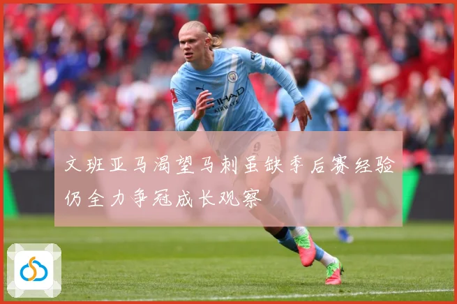 文班亚马渴望马刺虽缺季后赛经验仍全力争冠成长观察