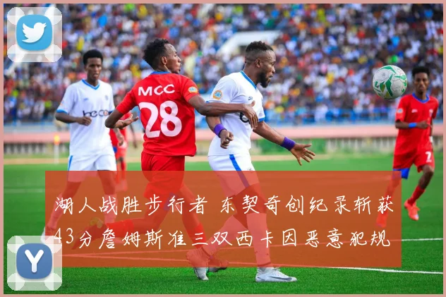 湖人战胜步行者 东契奇创纪录斩获43分詹姆斯准三双西卡因恶意犯规遭驱逐