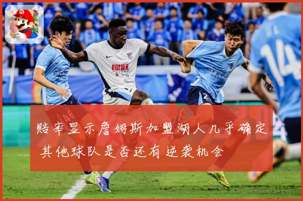 赔率显示詹姆斯加盟湖人几乎确定 其他球队是否还有逆袭机会