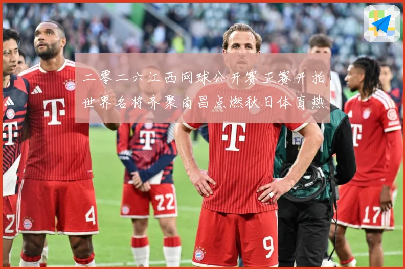 二零二六江西网球公开赛正赛开拍世界名将齐聚南昌点燃秋日体育热赛场观察