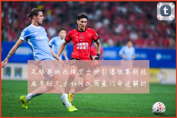 足球奥纳西横空出世引爆联赛新格局年轻天才如何改写豪门命运解析