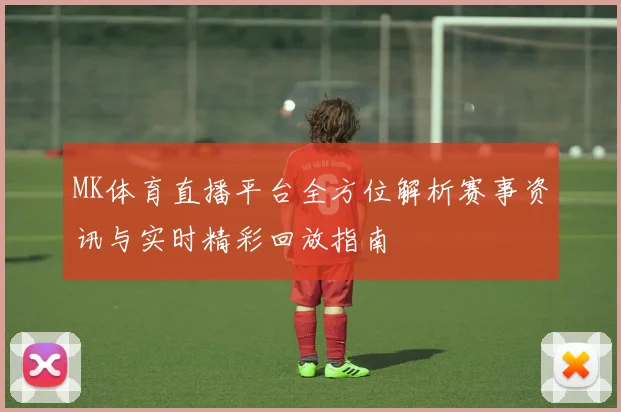 MK体育直播平台全方位解析赛事资讯与实时精彩回放指南