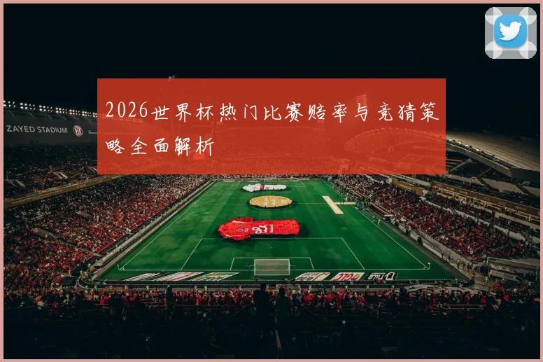 2026世界杯热门比赛赔率与竞猜策略全面解析