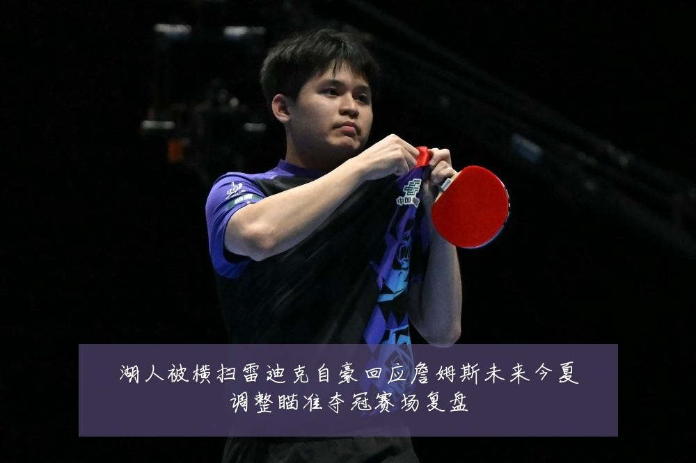 湖人被横扫雷迪克自豪回应詹姆斯未来今夏调整瞄准夺冠赛场复盘