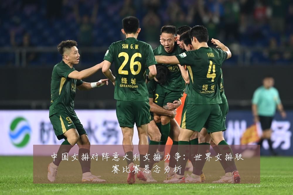 中国女排对阵意大利女排力争：世界女排联赛比赛悬念分析