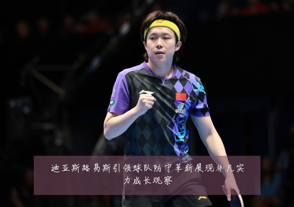 迪亚斯路易斯引领球队防守革新展现非凡实力成长观察