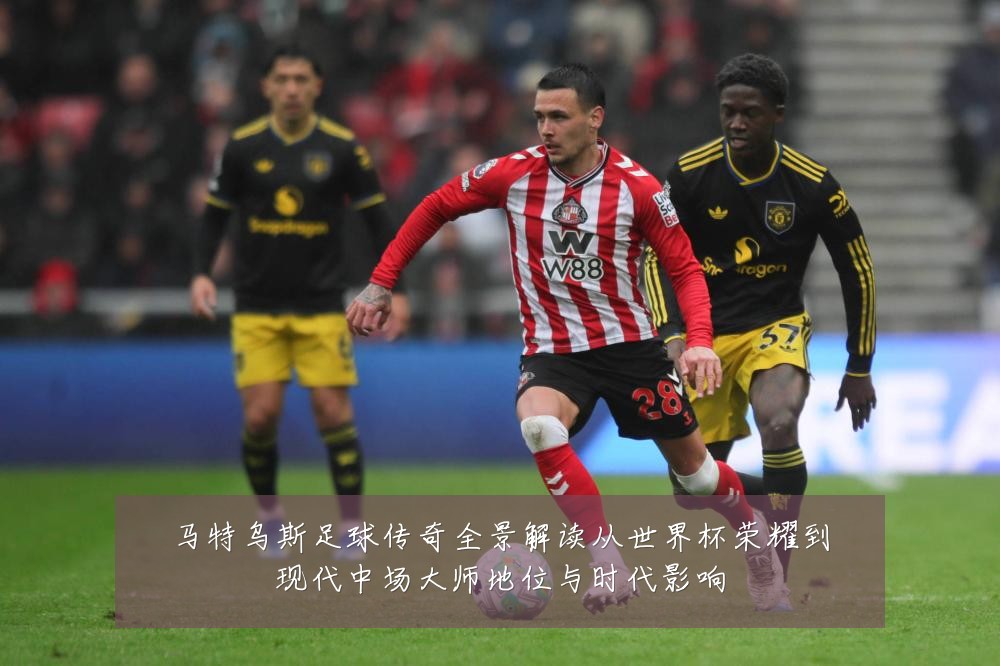 马特乌斯足球传奇全景解读从世界杯荣耀到现代中场大师地位与时代影响