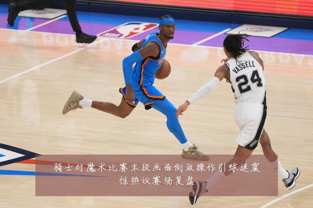 骑士对魔术比赛末段画面倒放操作引球迷震惊热议赛场复盘