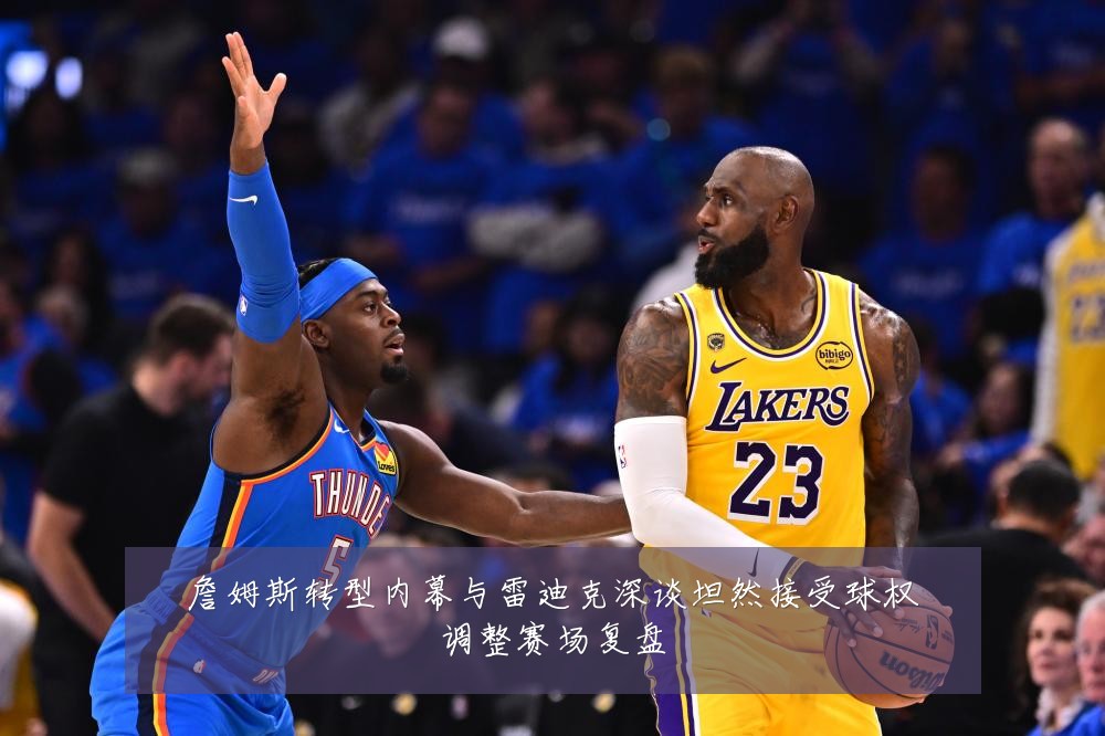 詹姆斯转型内幕与雷迪克深谈坦然接受球权调整赛场复盘